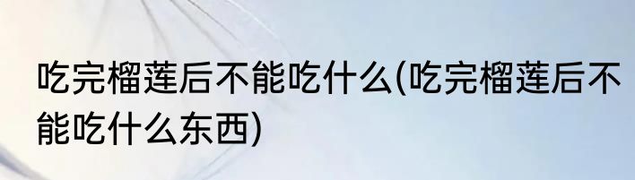 吃完榴莲后不能吃什么(吃完榴莲后不能吃什么东西)