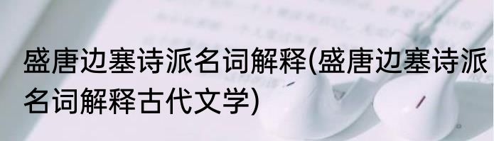 盛唐边塞诗派名词解释(盛唐边塞诗派名词解释古代文学)