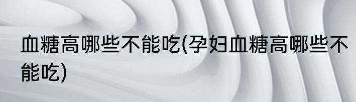 血糖高哪些不能吃(孕妇血糖高哪些不能吃)