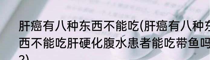 肝癌有八种东西不能吃(肝癌有八种东西不能吃肝硬化腹水患者能吃带鱼吗?)