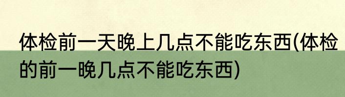 体检前一天晚上几点不能吃东西(体检的前一晚几点不能吃东西)