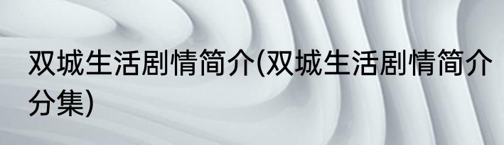 双城生活剧情简介(双城生活剧情简介分集)
