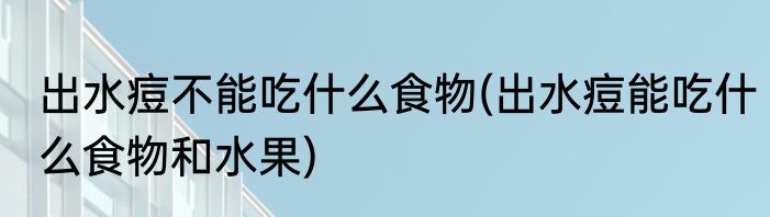 出水痘不能吃什么食物(出水痘能吃什么食物和水果)
