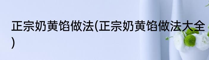 正宗奶黄馅做法(正宗奶黄馅做法大全)