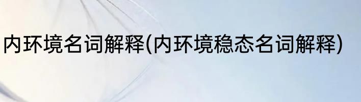 内环境名词解释(内环境稳态名词解释)