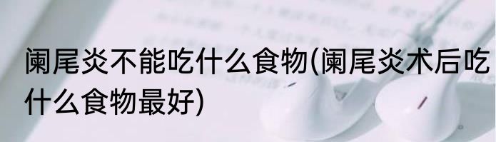 阑尾炎不能吃什么食物(阑尾炎术后吃什么食物最好)