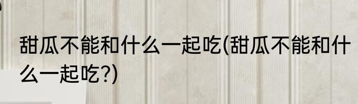 甜瓜不能和什么一起吃(甜瓜不能和什么一起吃?)