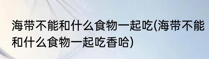 海带不能和什么食物一起吃(海带不能和什么食物一起吃香哈)