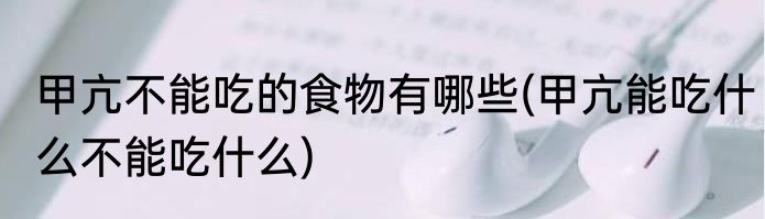 甲亢不能吃的食物有哪些(甲亢能吃什么不能吃什么)