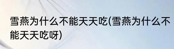 雪燕为什么不能天天吃(雪燕为什么不能天天吃呀)