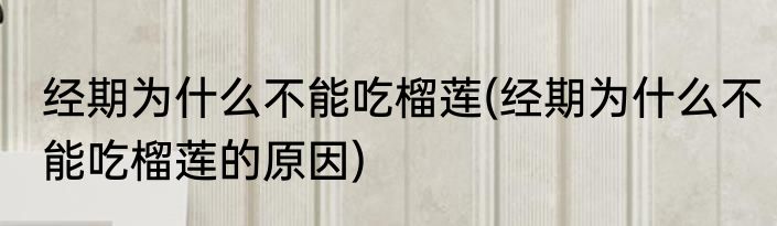 经期为什么不能吃榴莲(经期为什么不能吃榴莲的原因)