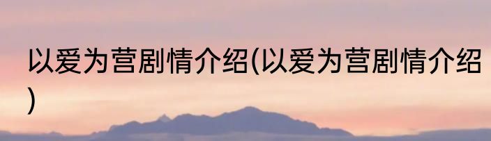 以爱为营剧情介绍(以爱为营剧情介绍)
