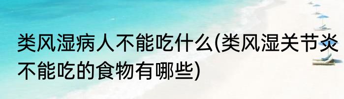 类风湿病人不能吃什么(类风湿关节炎不能吃的食物有哪些)