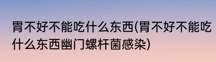 胃不好不能吃什么东西(胃不好不能吃什么东西幽门螺杆菌感染)