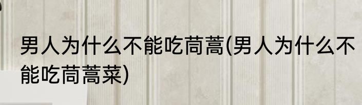 男人为什么不能吃茼蒿(男人为什么不能吃茼蒿菜)