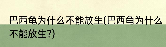 巴西龟为什么不能放生(巴西龟为什么不能放生?)