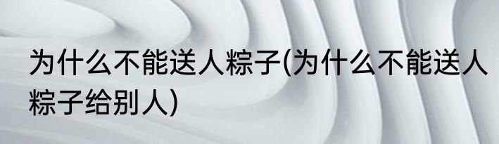 为什么不能送人粽子(为什么不能送人粽子给别人)
