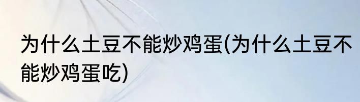 为什么土豆不能炒鸡蛋(为什么土豆不能炒鸡蛋吃)