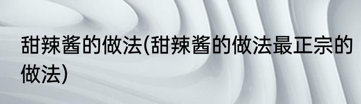 甜辣酱的做法(甜辣酱的做法最正宗的做法)