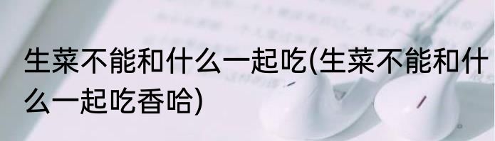 生菜不能和什么一起吃(生菜不能和什么一起吃香哈)
