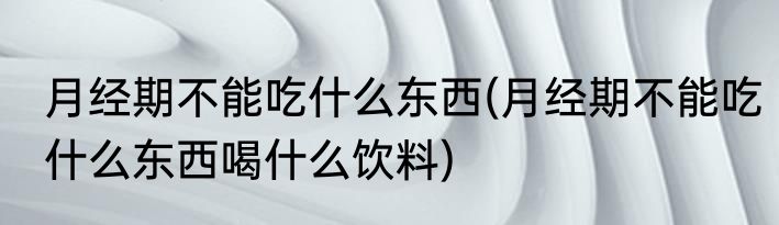 月经期不能吃什么东西(月经期不能吃什么东西喝什么饮料)
