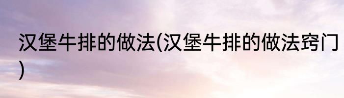 汉堡牛排的做法(汉堡牛排的做法窍门)