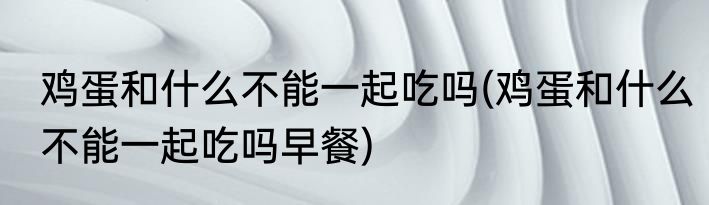 鸡蛋和什么不能一起吃吗(鸡蛋和什么不能一起吃吗早餐)