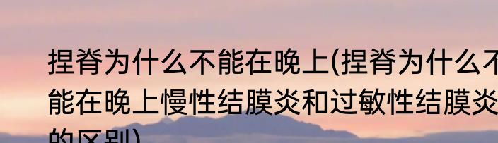 捏脊为什么不能在晚上(捏脊为什么不能在晚上慢性结膜炎和过敏性结膜炎的区别)