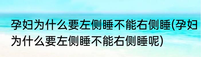 孕妇为什么要左侧睡不能右侧睡(孕妇为什么要左侧睡不能右侧睡呢)