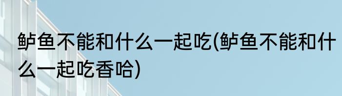 鲈鱼不能和什么一起吃(鲈鱼不能和什么一起吃香哈)