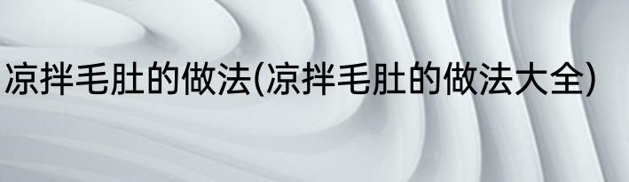 凉拌毛肚的做法(凉拌毛肚的做法大全)