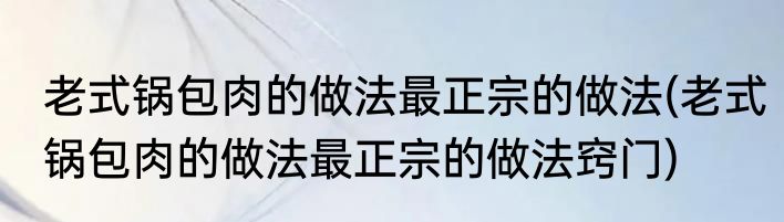 老式锅包肉的做法最正宗的做法(老式锅包肉的做法最正宗的做法窍门)