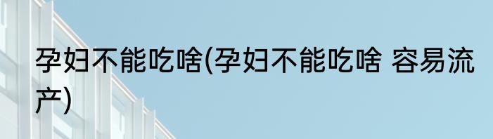 孕妇不能吃啥(孕妇不能吃啥 容易流产)