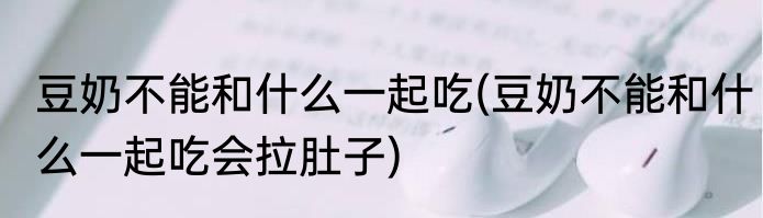 豆奶不能和什么一起吃(豆奶不能和什么一起吃会拉肚子)