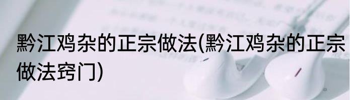 黔江鸡杂的正宗做法(黔江鸡杂的正宗做法窍门)