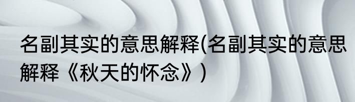 名副其实的意思解释(名副其实的意思解释《秋天的怀念》)
