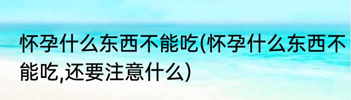 怀孕什么东西不能吃(怀孕什么东西不能吃,还要注意什么)