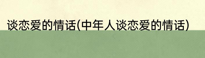 谈恋爱的情话(中年人谈恋爱的情话)