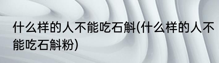 什么样的人不能吃石斛(什么样的人不能吃石斛粉)