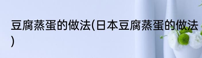 豆腐蒸蛋的做法(日本豆腐蒸蛋的做法)