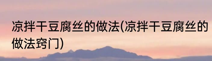 凉拌干豆腐丝的做法(凉拌干豆腐丝的做法窍门)