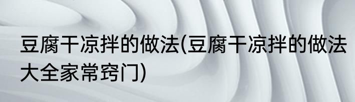 豆腐干凉拌的做法(豆腐干凉拌的做法大全家常窍门)