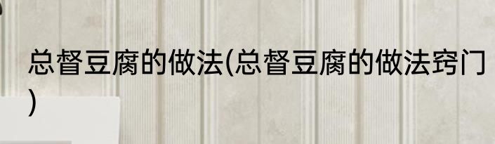 总督豆腐的做法(总督豆腐的做法窍门)