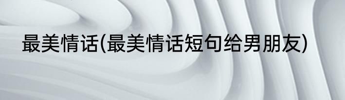 最美情话(最美情话短句给男朋友)