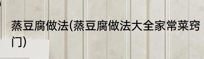 蒸豆腐做法(蒸豆腐做法大全家常菜窍门)