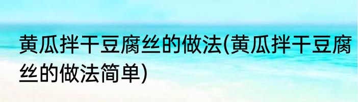 黄瓜拌干豆腐丝的做法(黄瓜拌干豆腐丝的做法简单)
