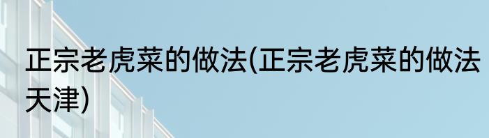 正宗老虎菜的做法(正宗老虎菜的做法天津)