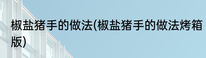 椒盐猪手的做法(椒盐猪手的做法烤箱版)