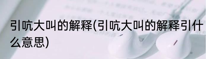 引吭大叫的解释(引吭大叫的解释引什么意思)
