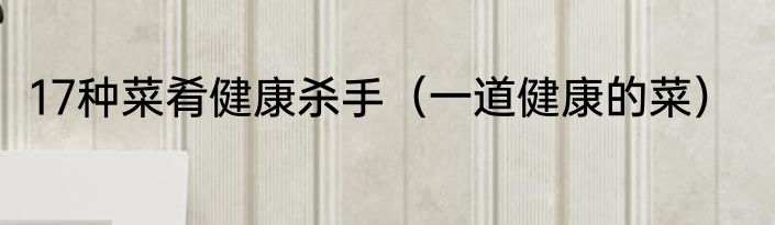 17种菜肴健康杀手（一道健康的菜）